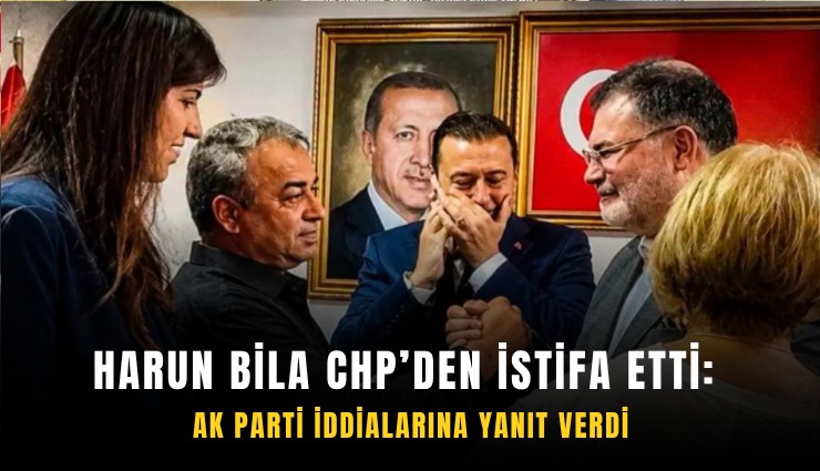Harun Bila CHP’den istifa etti: AK Parti iddialarına yanıt verdi