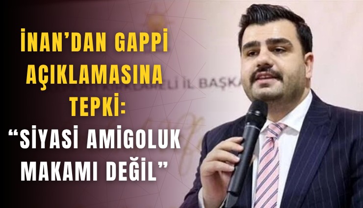 İnan’dan Gappi açıklamasına tepki: Siyasi amigoluk makamı değil