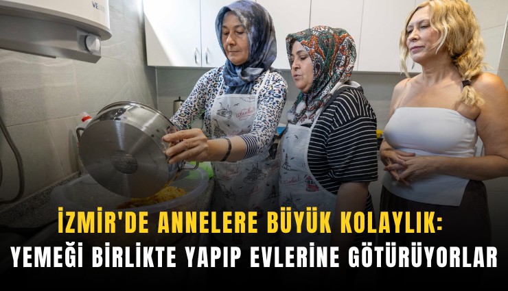 İzmir'de annelere büyük kolaylık: Yemeği birlikte yapıp evlerine götürüyorlar