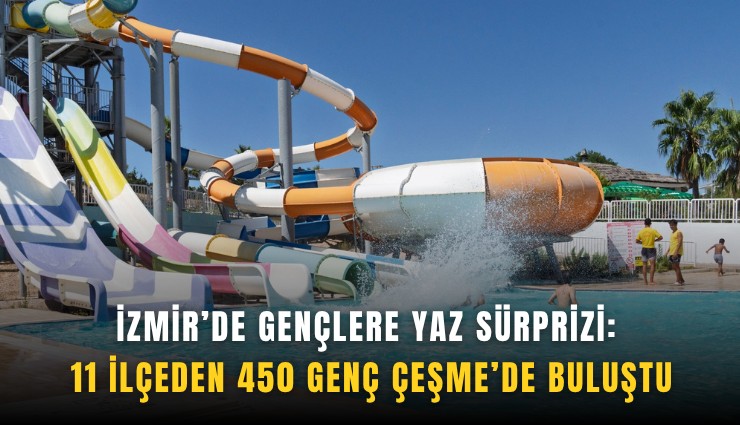 İzmir’de gençlere yaz sürprizi: 11 ilçeden 450 genç Çeşme’de buluştu
