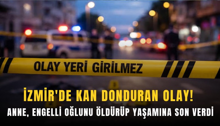 İzmir'de kan donduran olay! Anne, engelli oğlunu öldürüp yaşamına son verdi