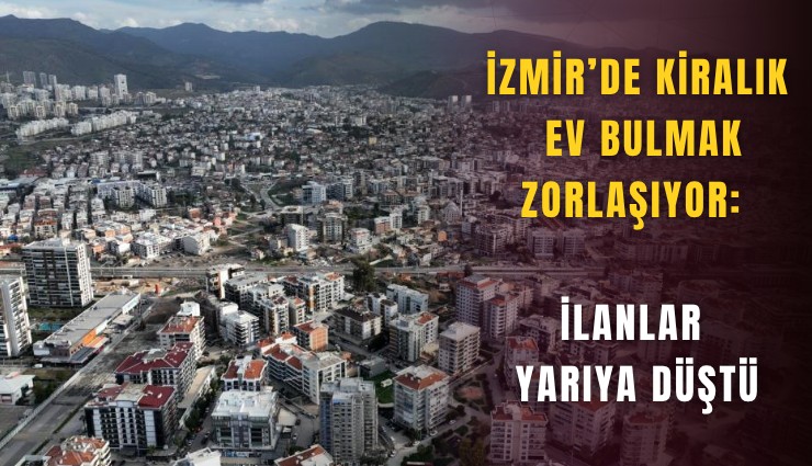İzmir’de kiralık ev bulmak zorlaşıyor: İlanlar yarıya düştü