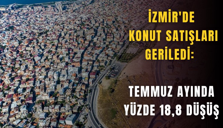 İzmir'de konut satışları geriledi: Temmuz ayında yüzde 18,8 düşüş