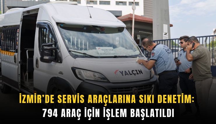 İzmir’de servis araçlarına sıkı denetim: 794 araç için işlem başlatıldı