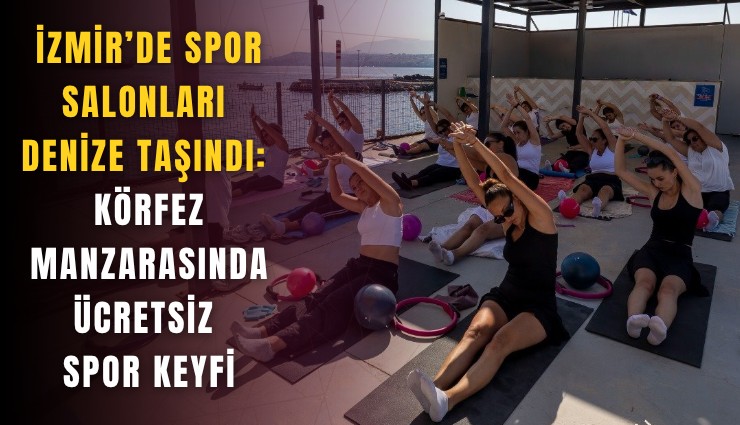 İzmir’de spor salonları denize taşındı: Körfez manzarasında ücretsiz spor keyfi