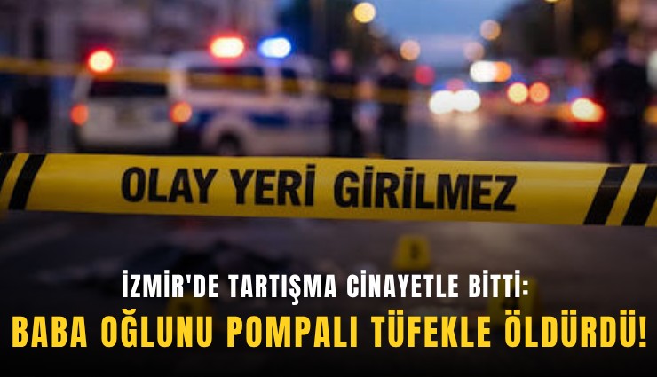 İzmir'de tartışma cinayetle bitti: Baba oğlunu pompalı tüfekle öldürdü