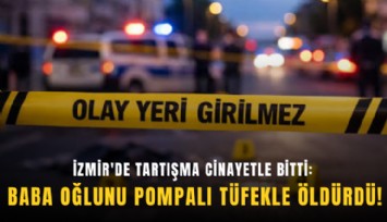 İzmir'de tartışma cinayetle bitti: Baba oğlunu pompalı tüfekle öldürdü