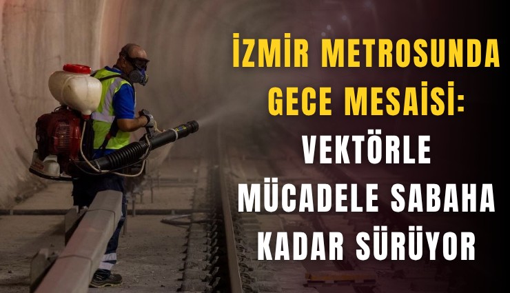 İzmir metrosunda gece mesaisi: Vektörle mücadele sabaha kadar sürüyor