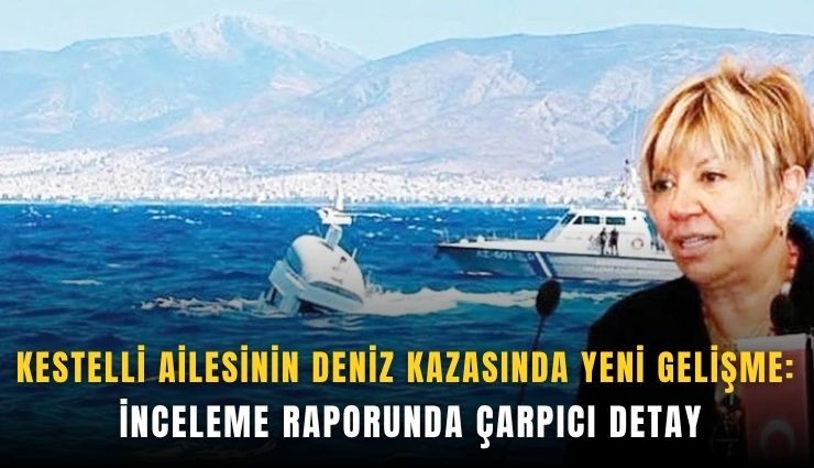 Kestelli ailesinin deniz kazasında yeni gelişme: İnceleme raporunda çarpıcı detay