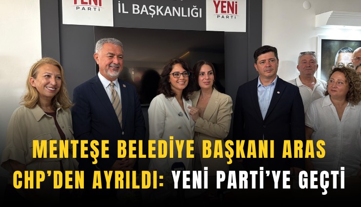 Menteşe Belediye Başkanı Aras CHP’den ayrıldı: Yeni Parti’ye geçti