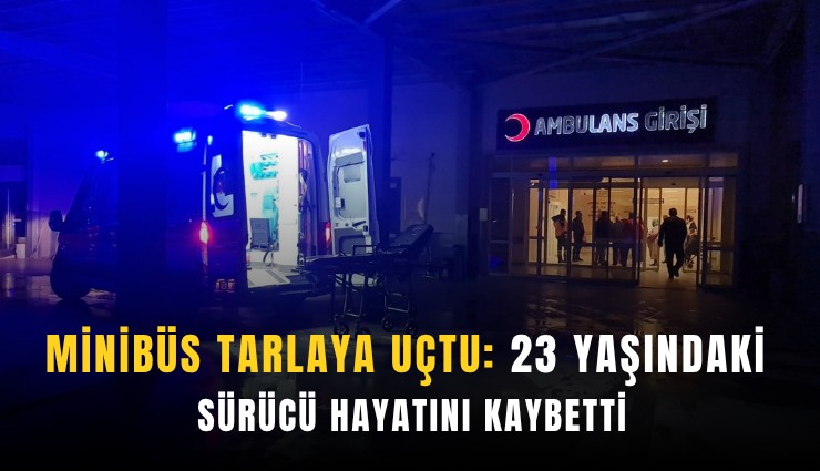 Minibüs tarlaya uçtu, 23 yaşındaki sürücü hayatını kaybetti