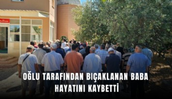 Oğlu tarafından bıçaklanan baba hayatını kaybetti