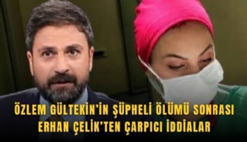 Özlem Gültekin’in şüpheli ölümü sonrası Erhan Çelik’ten çarpıcı iddialar