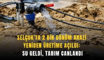 Selçuk’ta 2 bin dönüm arazi yeniden üretime açıldı: Su geldi, tarım canlandı