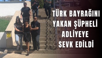 Türk bayrağını yakan şüpheli adliyeye sevk edildi