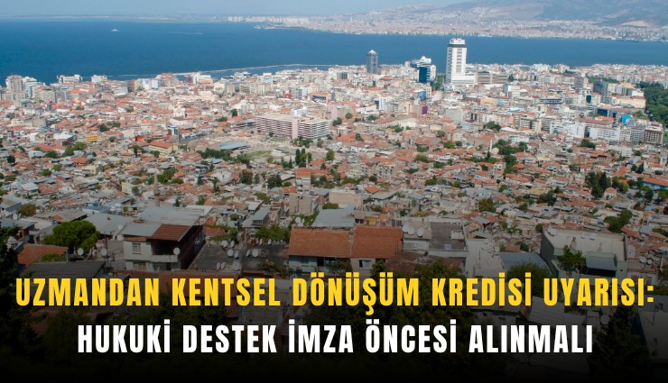 Uzmandan kentsel dönüşüm kredisi uyarısı: Hukuki destek imza öncesi alınmalı
