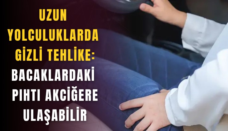 Uzun yolculuklarda gizli tehlike: Bacaklardaki pıhtı akciğere ulaşabilir