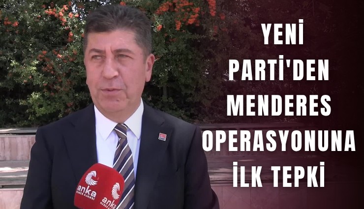 YENİ Parti'den Menderes operasyonuna ilk tepki