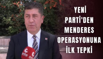 YENİ Parti'den Menderes operasyonuna ilk tepki