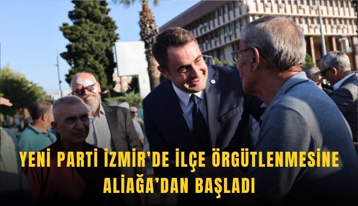 YENİ Parti İzmir’de ilçe örgütlenmesine Aliağa’dan başladı
