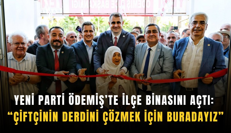 YENİ Parti Ödemiş’te ilçe binasını açtı: Çiftçinin derdini çözmek için buradayız