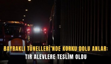 Bayraklı Tünelleri’nde korku dolu anlar: Tır alevlere teslim oldu