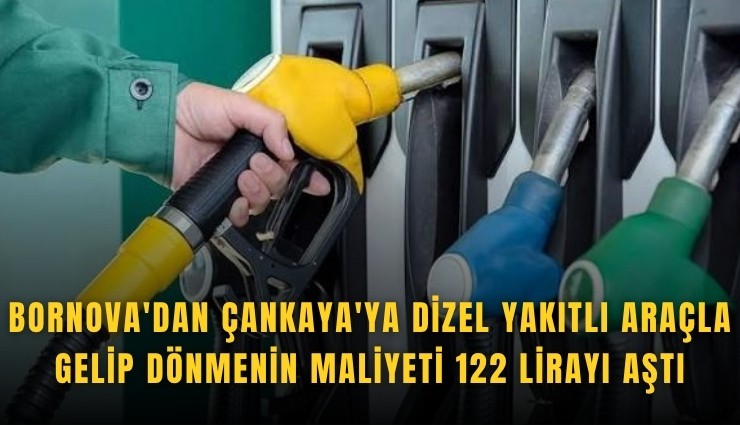 Bornova'dan Çankaya'ya dizel yakıtlı araçla gelip dönmenin maliyeti 122 lirayı aştı