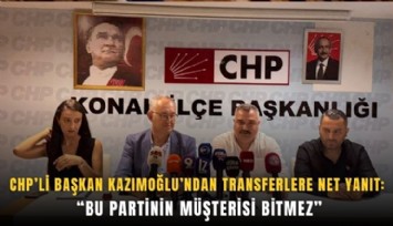 CHP’li Başkan Kazımoğlu’ndan transferlere net yanıt: Bu partinin müşterisi bitmez