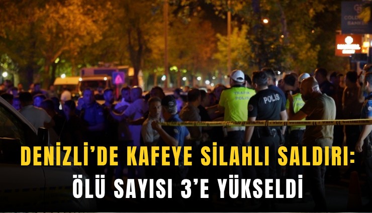 Denizli’de kafeye silahlı saldırı: Ölü sayısı 3’e yükseldi
