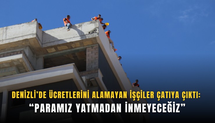 Denizli’de ücretlerini alamayan işçiler çatıya çıktı: Paramız yatmadan inmeyeceğiz
