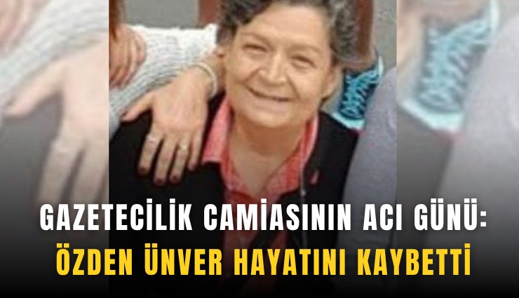 Gazetecilik camiasının acı günü: Özden Ünver hayatını kaybetti