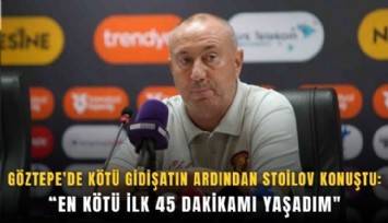 Göztepe’de kötü gidişatın ardından Stoilov konuştu: En kötü ilk 45 dakikamı yaşadım'