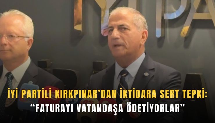 İYİ Partili Kırkpınar’dan iktidara sert tepki: Faturayı vatandaşa ödetiyorlar