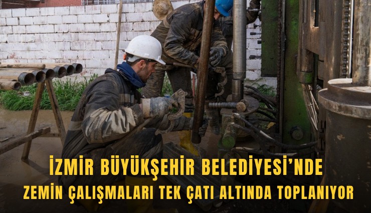 İzmir Büyükşehir Belediyesi’nde zemin çalışmaları tek çatı altında toplanıyor