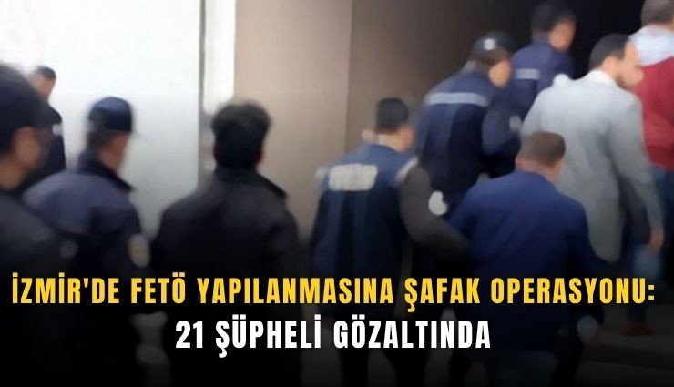 İzmir'de FETÖ yapılanmasına şafak operasyonu: 21 şüpheli gözaltında