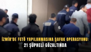 İzmir'de FETÖ yapılanmasına şafak operasyonu: 21 şüpheli gözaltında