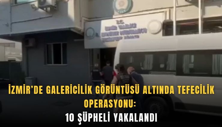 İzmir’de galericilik görüntüsü altında tefecilik operasyonu: 10 şüpheli yakalandı