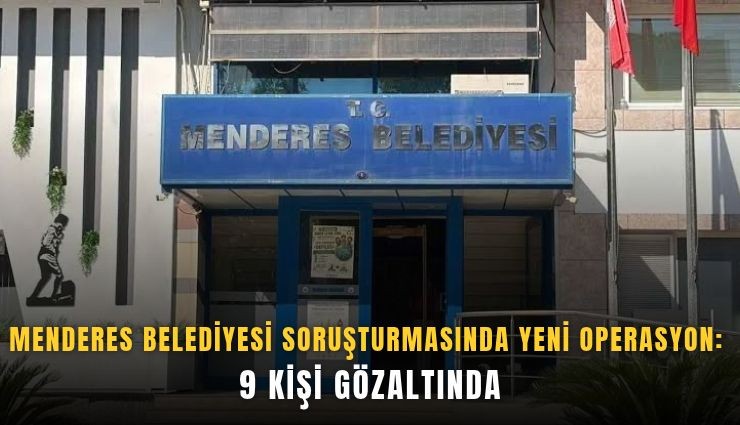 Menderes Belediyesi soruşturmasında yeni operasyon: 9 kişi gözaltında