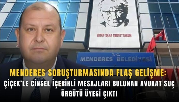 Menderes soruşturmasında flaş gelişme: Çiçek’le cinsel içerikli mesajları bulunan avukat suç örgütü üyesi çıktı