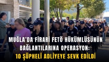 Muğla’da firari FETÖ hükümlüsünün bağlantılarına operasyon: 10 şüpheli adliyeye sevk edildi