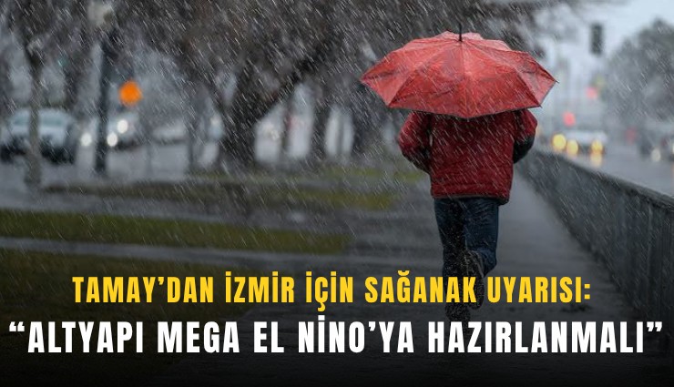 Tamay’dan İzmir için sağanak uyarısı: Altyapı mega El Nino’ya hazırlanmalı