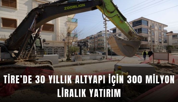 Tire’de 30 yıllık altyapı için 300 milyon liralık yatırım