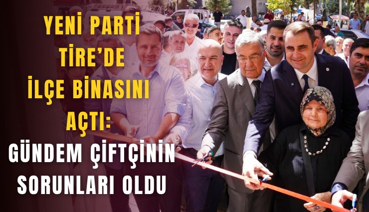 YENİ Parti Tire’de ilçe binasını açtı: Gündem çiftçinin sorunları oldu