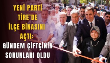 YENİ Parti Tire’de ilçe binasını açtı: Gündem çiftçinin sorunları oldu